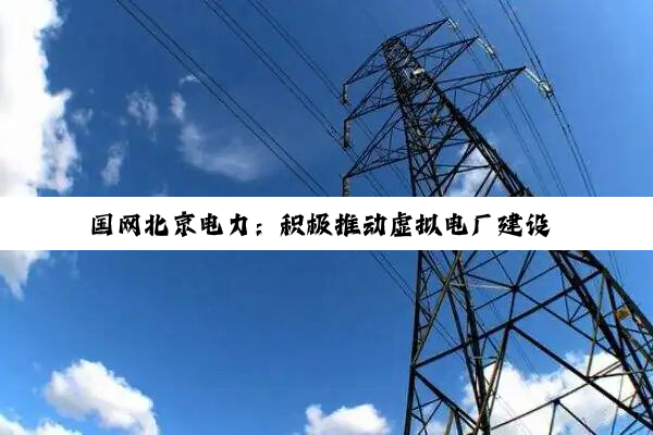 国网北京电力：积极推动虚拟电厂建设 已接入36万千瓦可调节负荷