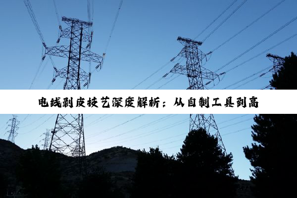 电线剥皮技艺深度解析:从自制工具到高效安全的专业实践