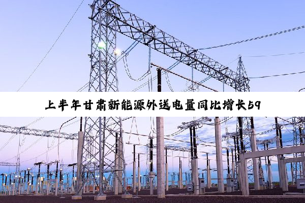 上半年甘肃新能源外送电量同比增长59.25%