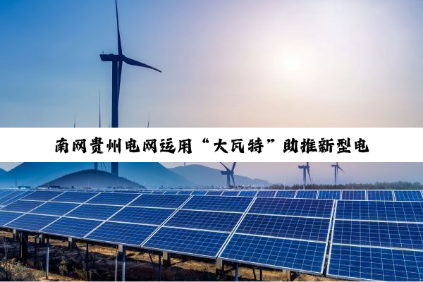 南网贵州电网运用“大瓦特”助推新型电力系统建设