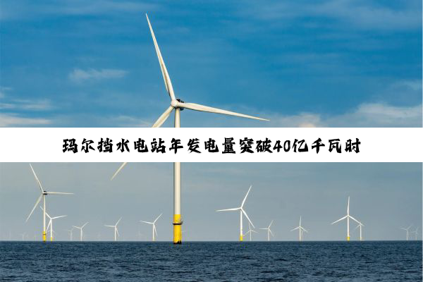 玛尔挡水电站年发电量突破40亿千瓦时