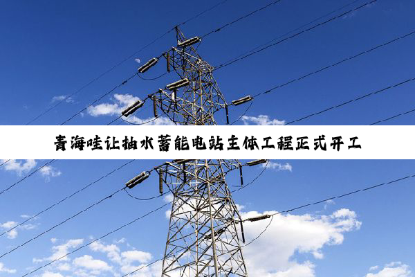 青海哇让抽水蓄能电站主体工程正式开工