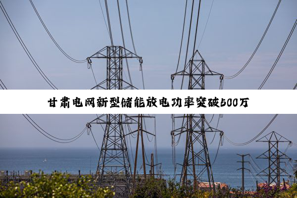 甘肃电网新型储能放电功率突破500万千瓦电力保供能力再上台阶