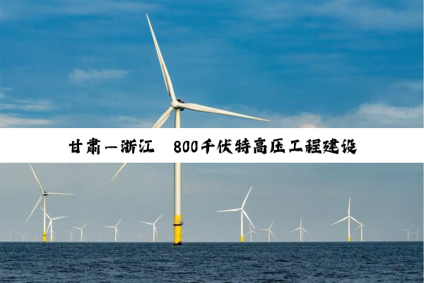 甘肃—浙江±800千伏特高压工程建设加快推进